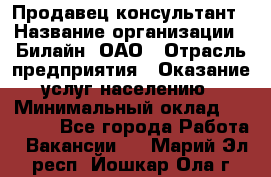 Продавец-консультант › Название организации ­ Билайн, ОАО › Отрасль предприятия ­ Оказание услуг населению › Минимальный оклад ­ 16 000 - Все города Работа » Вакансии   . Марий Эл респ.,Йошкар-Ола г.